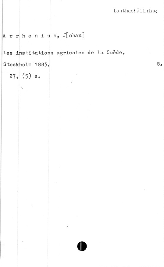  ﻿Lanthushållning
Arrhenius, j[ohan]
Les institutions agricoles de la Suéde,
Stockholm 1883#
27, (5) s#
8,